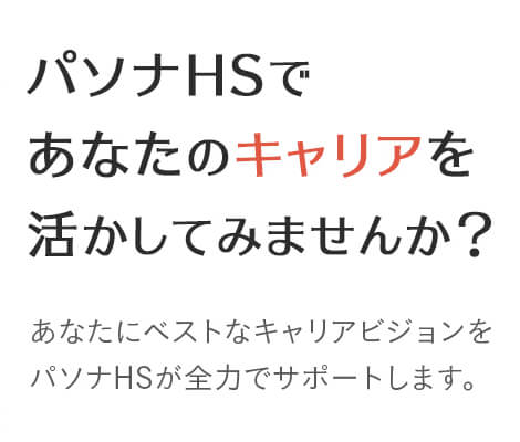 パソナHSであなたのキャリアを活かしてみませんか？あなたにベストなキャリアビジョンをパソナHSが全力でサポートします。