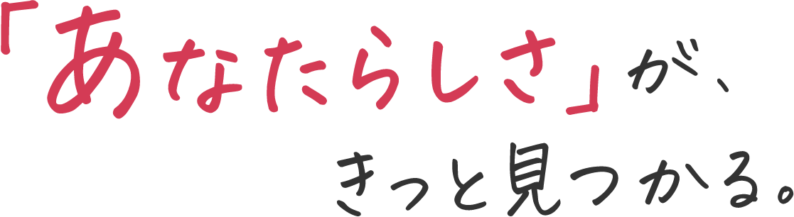 「あなたらしさ」が、きっと見つかる。