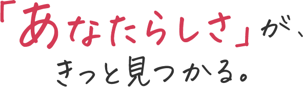 「あなたらしさ」が、きっと見つかる。